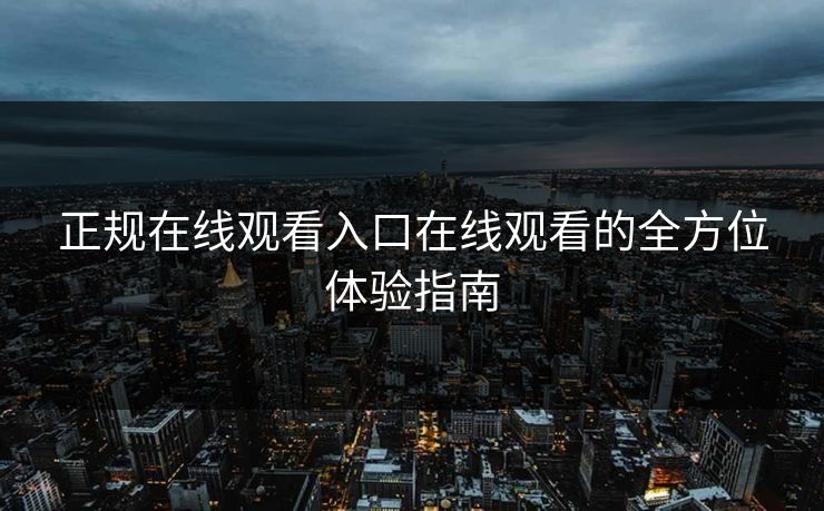 正规在线观看入口在线观看的全方位体验指南