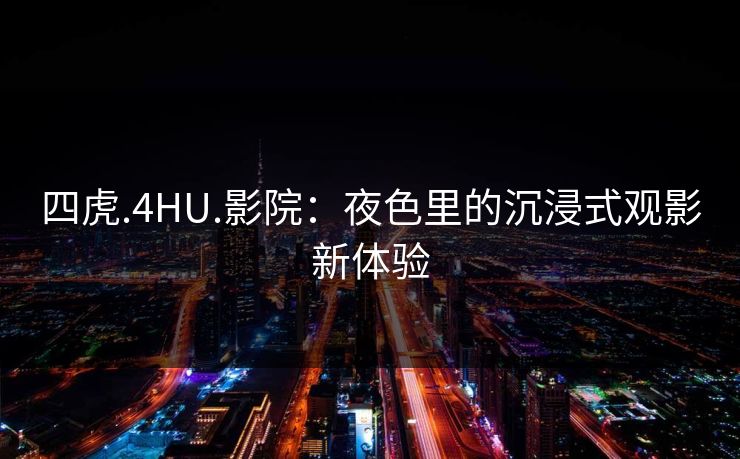 四虎.4HU.影院：夜色里的沉浸式观影新体验