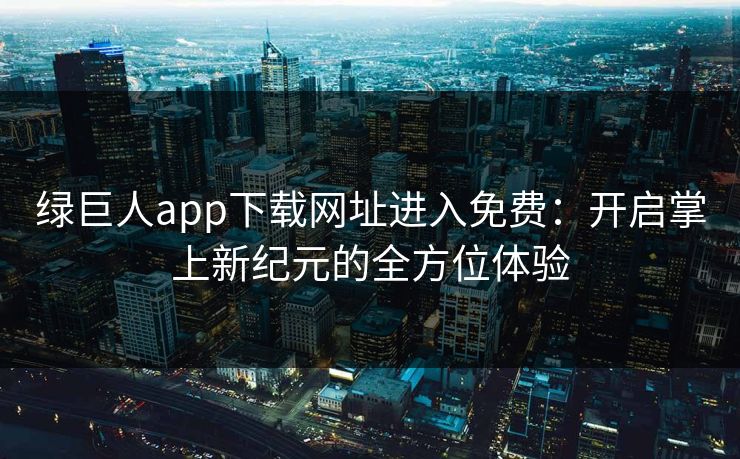 绿巨人app下载网址进入免费：开启掌上新纪元的全方位体验