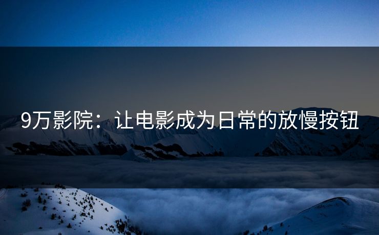 9万影院：让电影成为日常的放慢按钮
