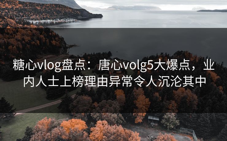 糖心vlog盘点：唐心volg5大爆点，业内人士上榜理由异常令人沉沦其中