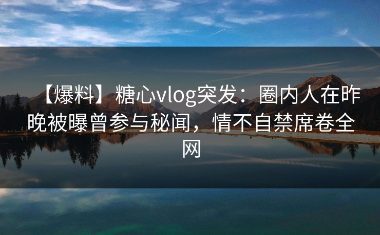 【爆料】糖心vlog突发：圈内人在昨晚被曝曾参与秘闻，情不自禁席卷全网