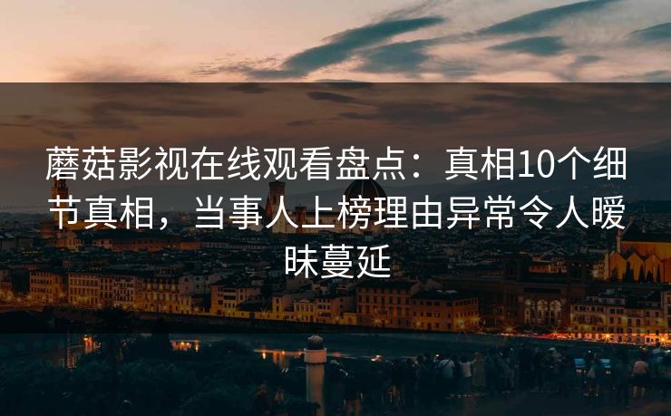 蘑菇影视在线观看盘点：真相10个细节真相，当事人上榜理由异常令人暧昧蔓延