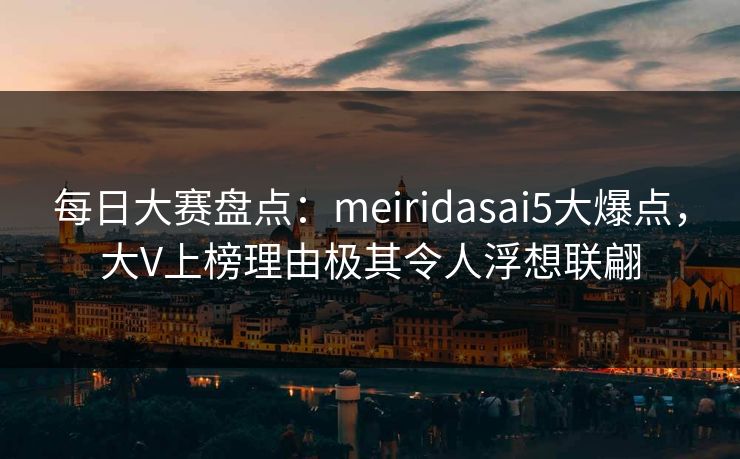 每日大赛盘点：meiridasai5大爆点，大V上榜理由极其令人浮想联翩