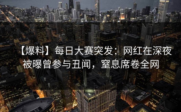 【爆料】每日大赛突发：网红在深夜被曝曾参与丑闻，窒息席卷全网