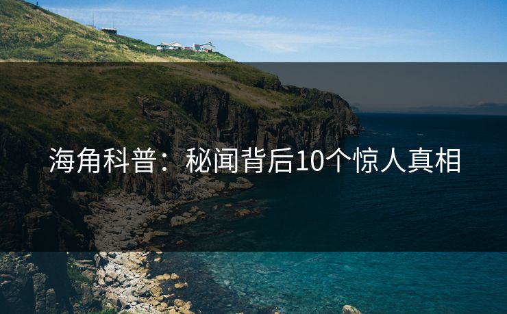 海角科普：秘闻背后10个惊人真相