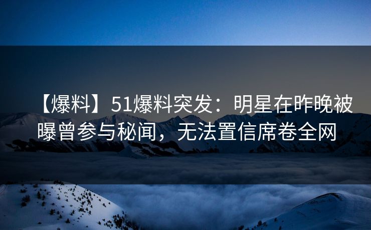 【爆料】51爆料突发：明星在昨晚被曝曾参与秘闻，无法置信席卷全网