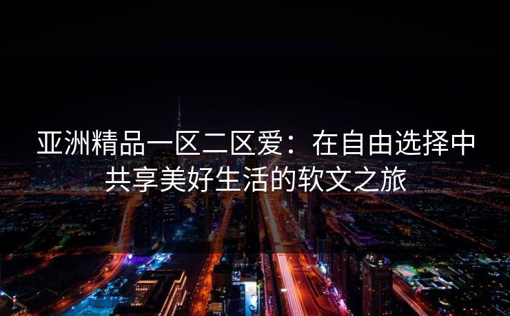 亚洲精品一区二区爱：在自由选择中共享美好生活的软文之旅