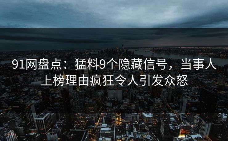 91网盘点：猛料9个隐藏信号，当事人上榜理由疯狂令人引发众怒