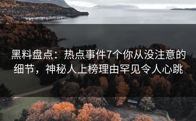 黑料盘点：热点事件7个你从没注意的细节，神秘人上榜理由罕见令人心跳