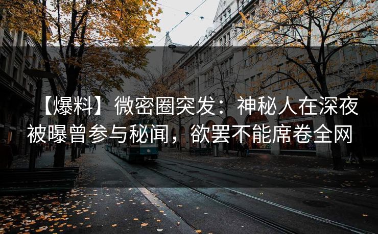 【爆料】微密圈突发：神秘人在深夜被曝曾参与秘闻，欲罢不能席卷全网