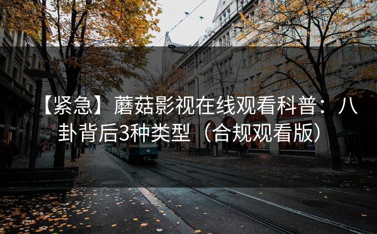 【紧急】蘑菇影视在线观看科普：八卦背后3种类型（合规观看版）