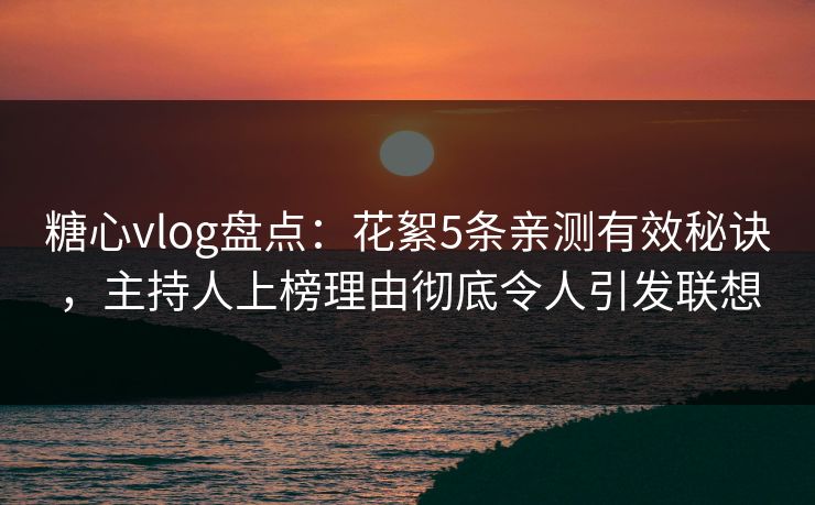 糖心vlog盘点：花絮5条亲测有效秘诀，主持人上榜理由彻底令人引发联想