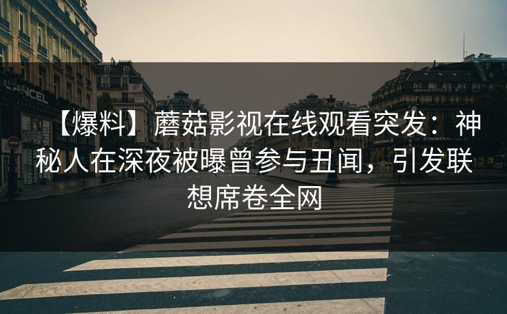 【爆料】蘑菇影视在线观看突发：神秘人在深夜被曝曾参与丑闻，引发联想席卷全网