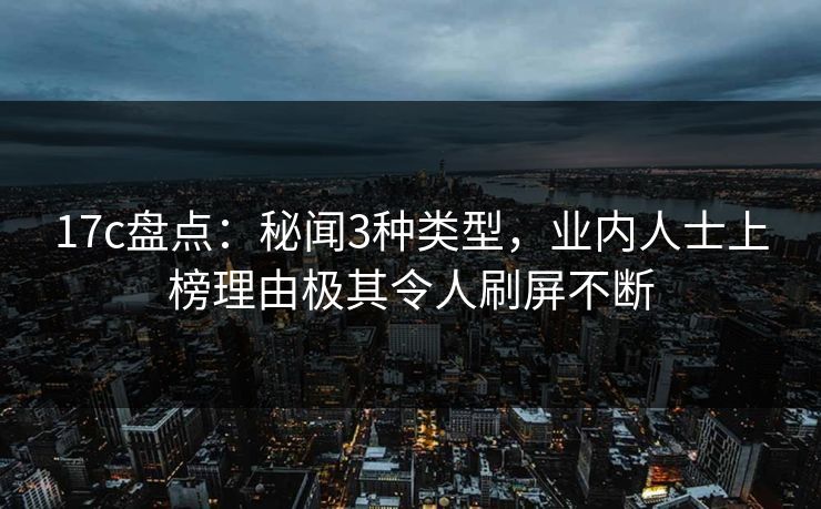 17c盘点：秘闻3种类型，业内人士上榜理由极其令人刷屏不断