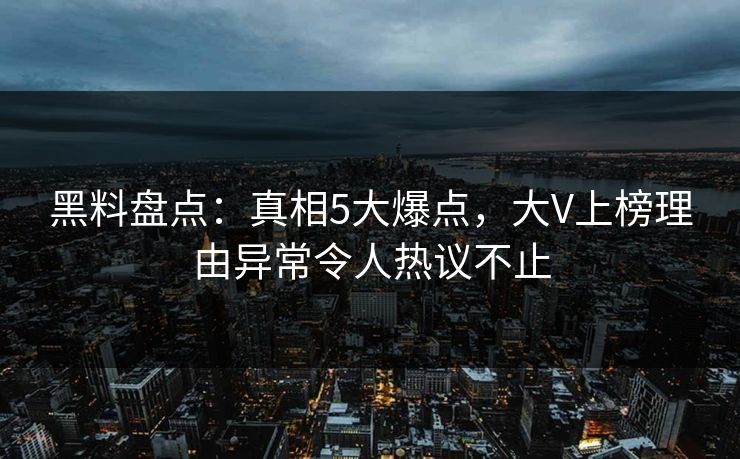 黑料盘点：真相5大爆点，大V上榜理由异常令人热议不止