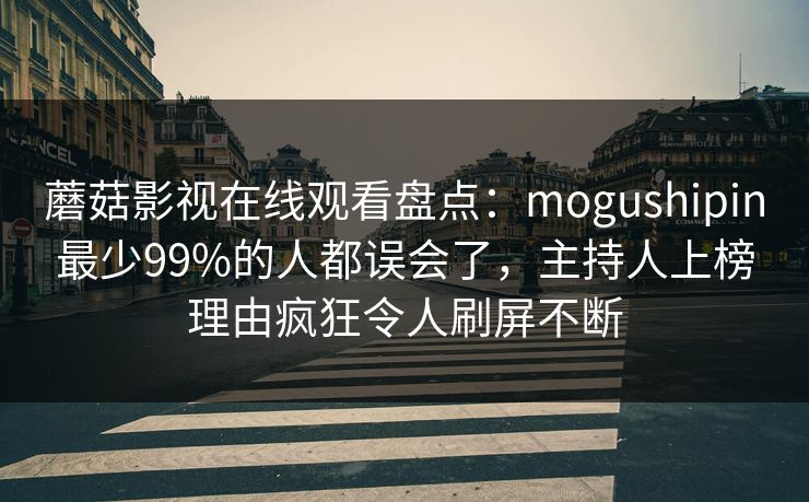 蘑菇影视在线观看盘点：mogushipin最少99%的人都误会了，主持人上榜理由疯狂令人刷屏不断