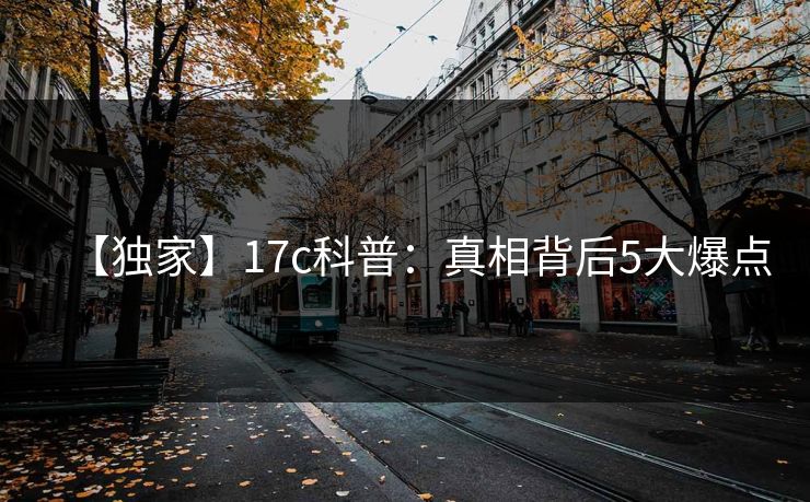 【独家】17c科普：真相背后5大爆点