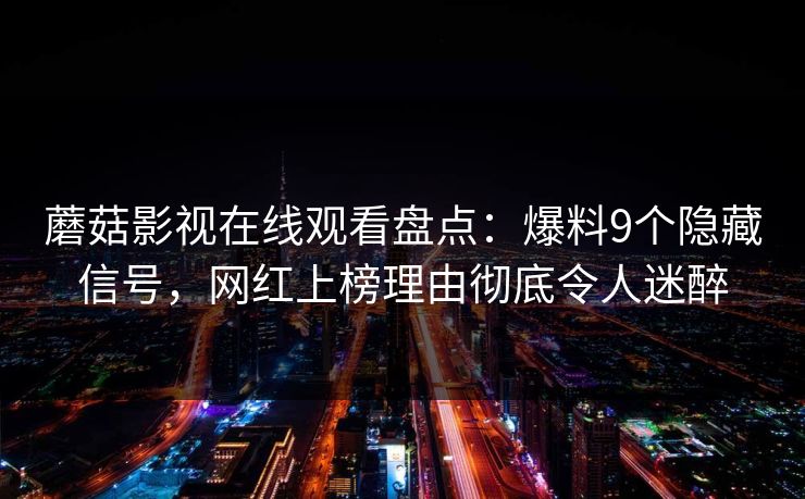 蘑菇影视在线观看盘点：爆料9个隐藏信号，网红上榜理由彻底令人迷醉