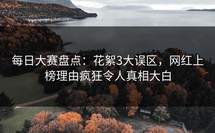 每日大赛盘点：花絮3大误区，网红上榜理由疯狂令人真相大白