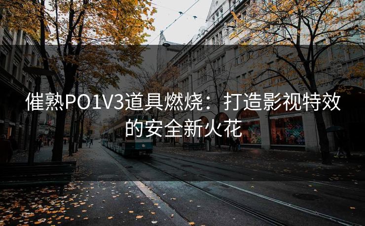 催熟PO1V3道具燃烧：打造影视特效的安全新火花