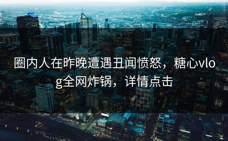 圈内人在昨晚遭遇丑闻愤怒，糖心vlog全网炸锅，详情点击