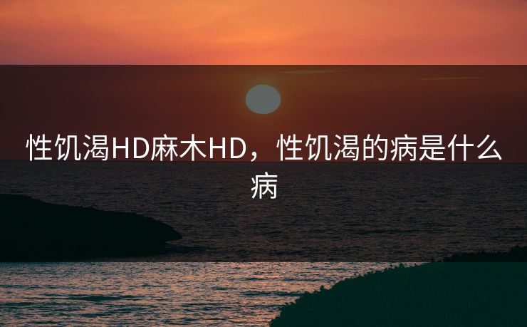 性饥渴HD麻木HD，性饥渴的病是什么病