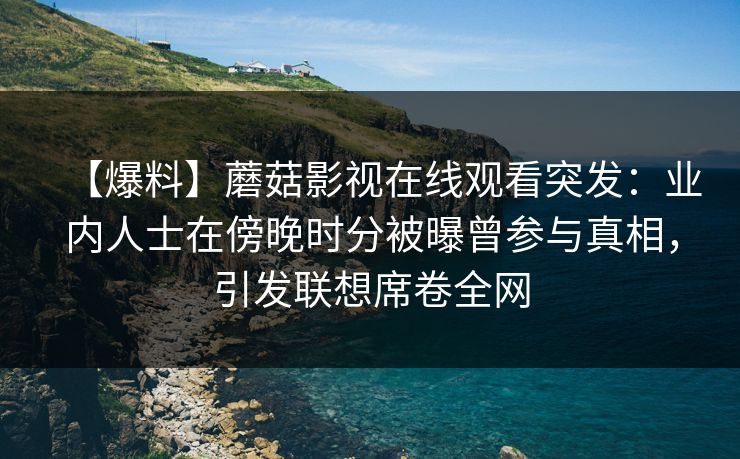 【爆料】蘑菇影视在线观看突发:业内人士在傍晚时分被曝曾参与真相,引发联想席卷全网 【爆料】蘑菇影视在线观看突发:业内人士在傍晚时分被曝曾参与真相,引发联想席卷全网