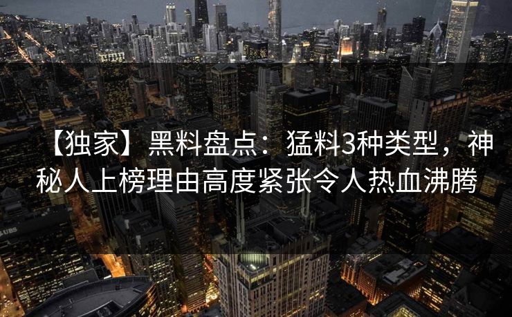 【独家】黑料盘点：猛料3种类型，神秘人上榜理由高度紧张令人热血沸腾