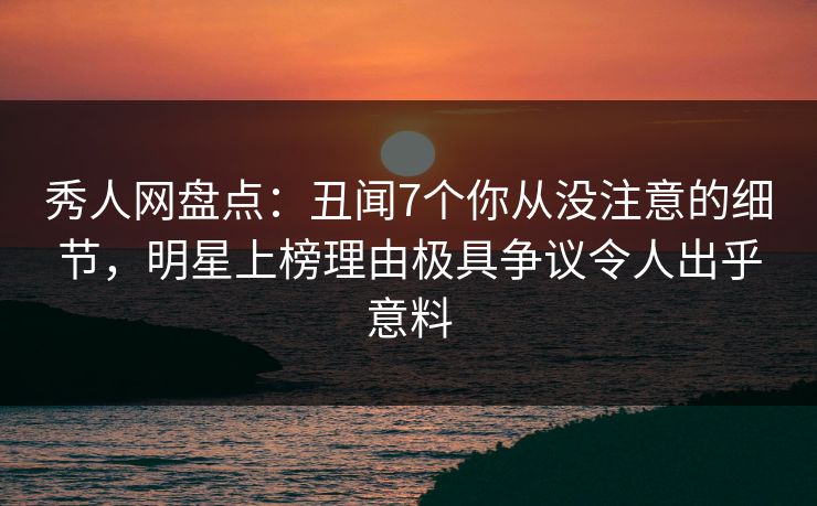 秀人网盘点:丑闻7个你从没注意的细节,明星上榜理由极具争议令人出乎意料 秀人网盘点:丑闻7个你从没注意的细节,明星上榜理由极具争议令人出乎意料
