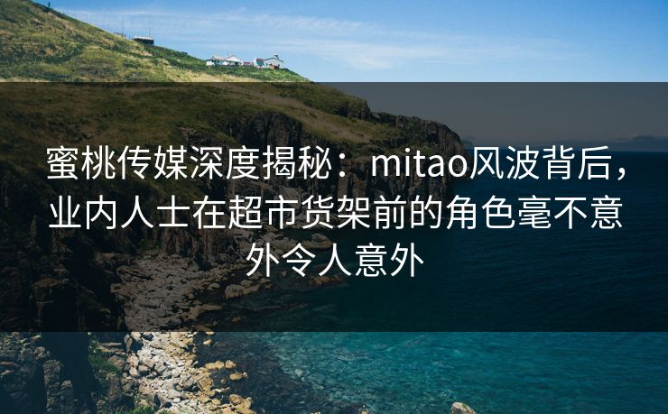 蜜桃传媒深度揭秘:mitao风波背后,业内人士在超市货架前的角色毫不意外令人意外 蜜桃传媒深度揭秘:mitao风波背后,业内人士在超市货架前的角色毫不意外令人意外