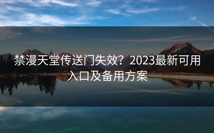 禁漫天堂传送门失效?2023最新可用入口及备用方案 禁漫天堂传送门失效?2023最新可用入口及备用方案