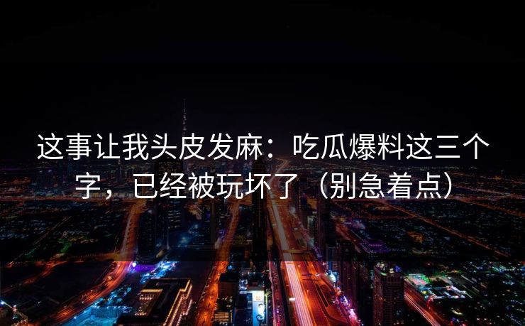 这事让我头皮发麻：吃瓜爆料这三个字，已经被玩坏了（别急着点）