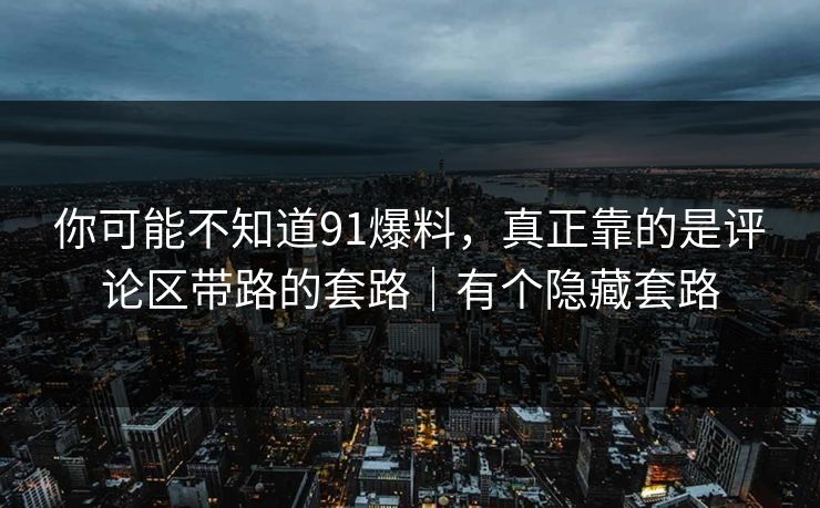 你可能不知道91爆料,真正靠的是评论区带路的套路|有个隐藏套路 你可能不知道91爆料,真正靠的是评论区带路的套路|有个隐藏套路