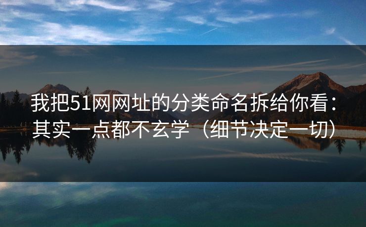 我把51网网址的分类命名拆给你看:其实一点都不玄学(细节决定一切) 我把51网网址的分类命名拆给你看:其实一点都不玄学(细节决定一切)