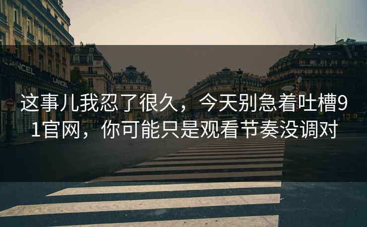 这事儿我忍了很久，今天别急着吐槽91官网，你可能只是观看节奏没调对