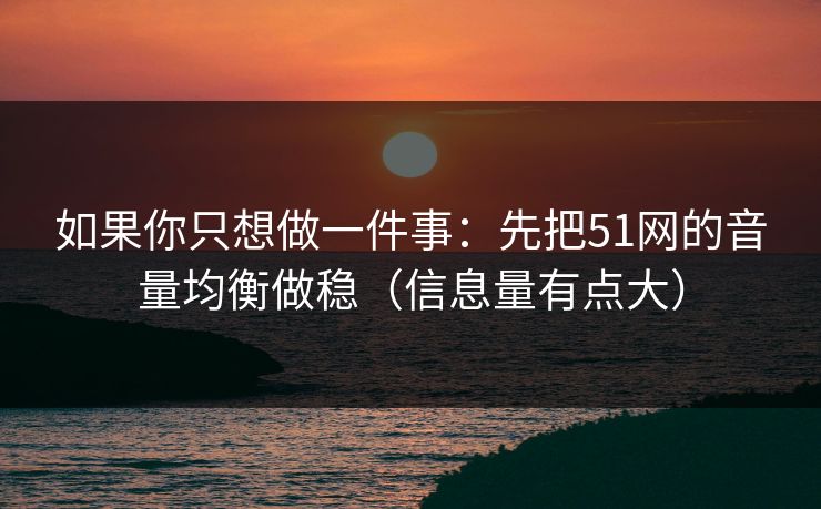 如果你只想做一件事：先把51网的音量均衡做稳（信息量有点大）