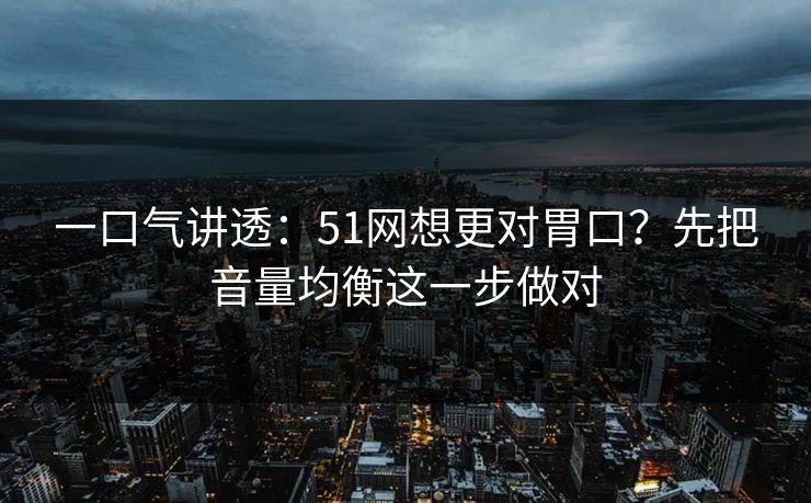 一口气讲透：51网想更对胃口？先把音量均衡这一步做对