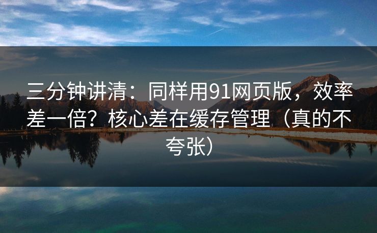 三分钟讲清:同样用91网页版,效率差一倍?核心差在缓存管理(真的不夸张) 三分钟讲清:同样用91网页版,效率差一倍?核心差在缓存管理(真的不夸张)