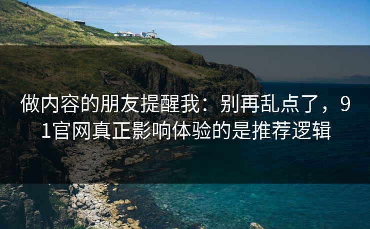 做内容的朋友提醒我：别再乱点了，91官网真正影响体验的是推荐逻辑