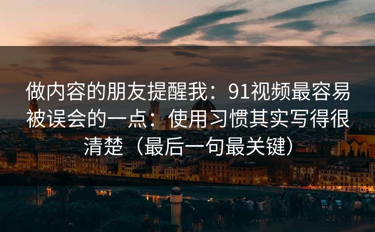 做内容的朋友提醒我：91视频最容易被误会的一点：使用习惯其实写得很清楚（最后一句最关键）