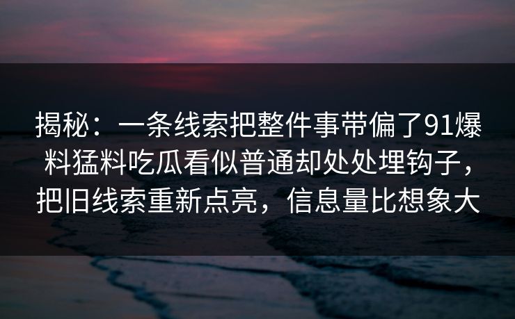 揭秘：一条线索把整件事带偏了91爆料猛料吃瓜看似普通却处处埋钩子，把旧线索重新点亮，信息量比想象大