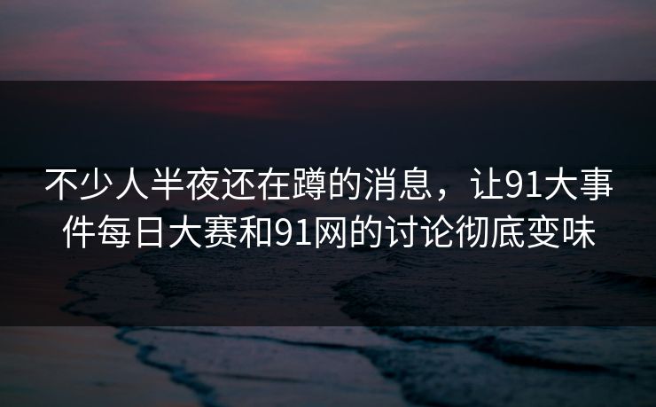 不少人半夜还在蹲的消息,让91大事件每日大赛和91网的讨论彻底变味 不少人半夜还在蹲的消息,让91大事件每日大赛和91网的讨论彻底变味