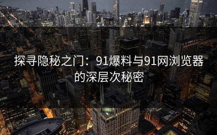 探寻隐秘之门：91爆料与91网浏览器的深层次秘密